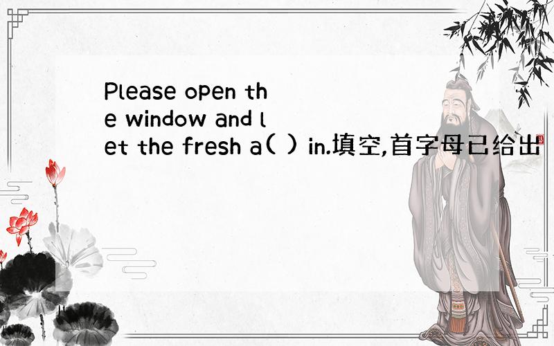 Please open the window and let the fresh a( ) in.填空,首字母已给出