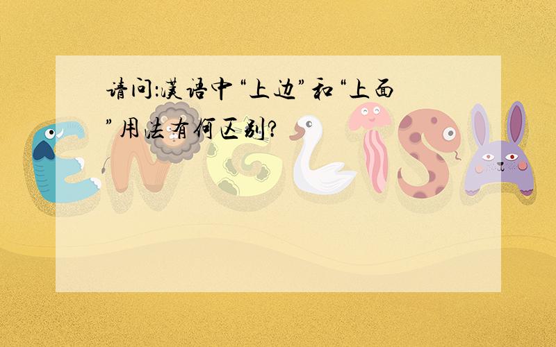 请问：汉语中“上边”和“上面”用法有何区别?