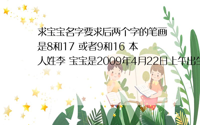 求宝宝名字要求后两个字的笔画是8和17 或者9和16 本人姓李 宝宝是2009年4月22日上午出生的 非常的感谢