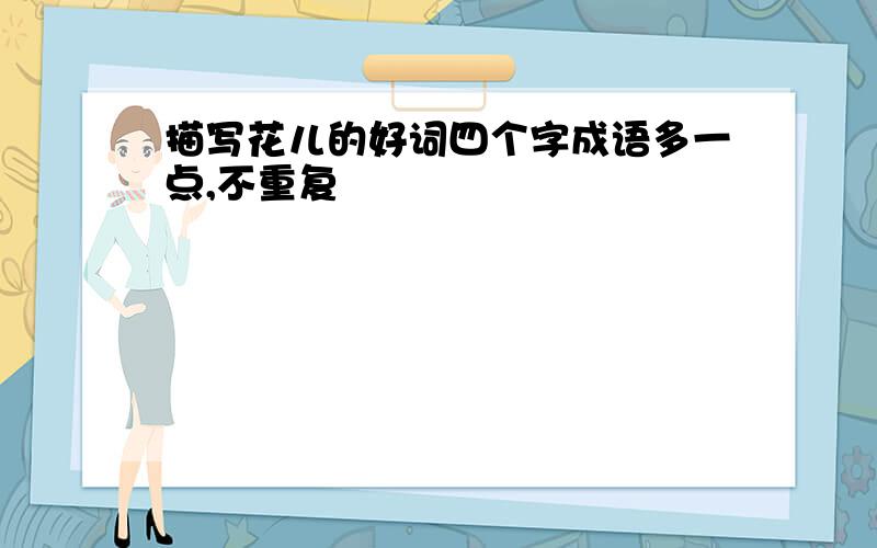 描写花儿的好词四个字成语多一点,不重复