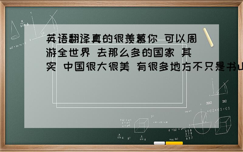 英语翻译真的很羡慕你 可以周游全世界 去那么多的国家 其实 中国很大很美 有很多地方不只是书山写的那样 有机会你可以去中