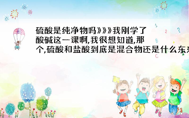 硫酸是纯净物吗》》》我刚学了酸碱这一课啊,我很想知道,那个,硫酸和盐酸到底是混合物还是什么东东啊.此外,既然盐酸是氯化氢