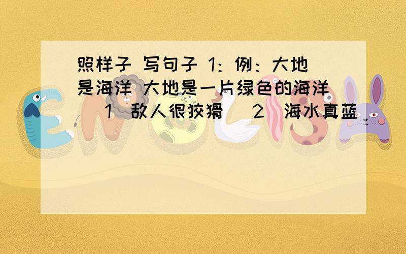 照样子 写句子 1：例：大地是海洋 大地是一片绿色的海洋 （1）敌人很狡猾 （2）海水真蓝