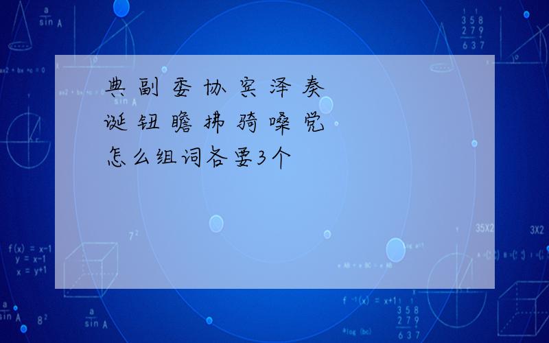 典 副 委 协 宾 泽 奏 诞 钮 瞻 拂 骑 嗓 党 怎么组词各要3个