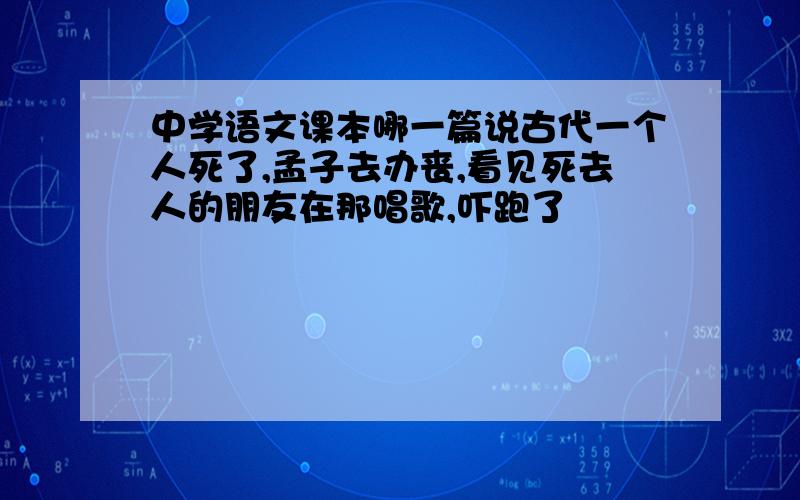 中学语文课本哪一篇说古代一个人死了,孟子去办丧,看见死去人的朋友在那唱歌,吓跑了