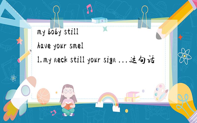 my boby still have your smell,my neck still your sign ...这句话