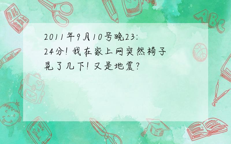 2011年9月10号晚23:24分! 我在家上网突然椅子晃了几下! 又是地震?