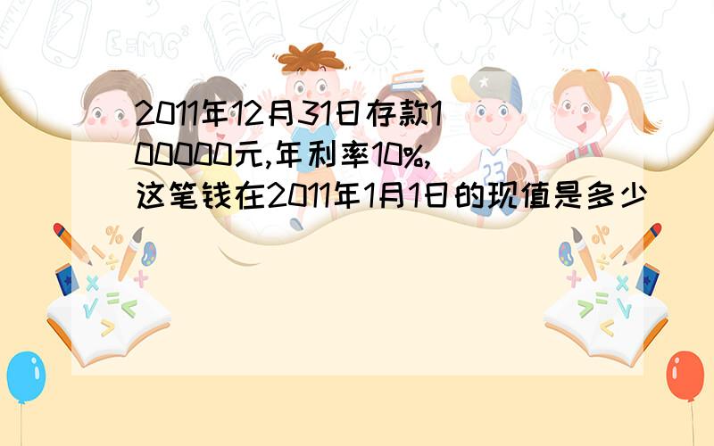 2011年12月31日存款100000元,年利率10%,这笔钱在2011年1月1日的现值是多少