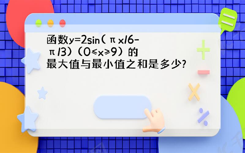 函数y=2sin(πx/6-π/3) (0≤x≥9) 的最大值与最小值之和是多少?