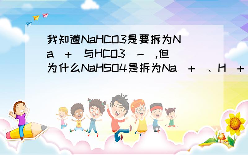 我知道NaHCO3是要拆为Na(+)与HCO3(-),但为什么NaHSO4是拆为Na(+)、H(+)与SO4(2-),而