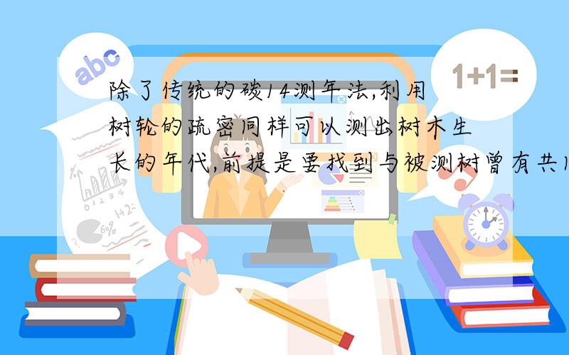 除了传统的碳14测年法,利用树轮的疏密同样可以测出树木生长的年代,前提是要找到与被测树曾有共同生长期并存活至今的树,这如