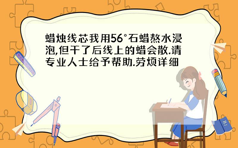 蜡烛线芯我用56°石蜡熬水浸泡,但干了后线上的蜡会散.请专业人士给予帮助.劳烦详细