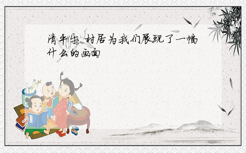 清平乐 村居为我们展现了一幅什么的画面