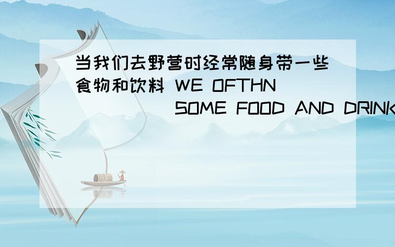 当我们去野营时经常随身带一些食物和饮料 WE OFTHN _____SOME FOOD AND DRINK____ __