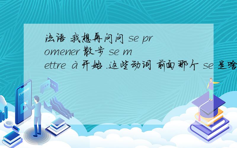 法语 我想再问问 se promener 散步 se mettre à开始 .这些动词 前面那个 se 是啥意思.跟普通