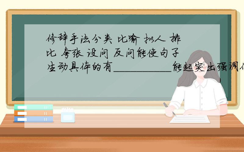 修辞手法分类 比喻 拟人 排比 夸张 设问 反问能使句子生动具体的有＿＿＿＿＿＿＿＿＿＿能起突出强调作用的有＿＿＿＿＿＿