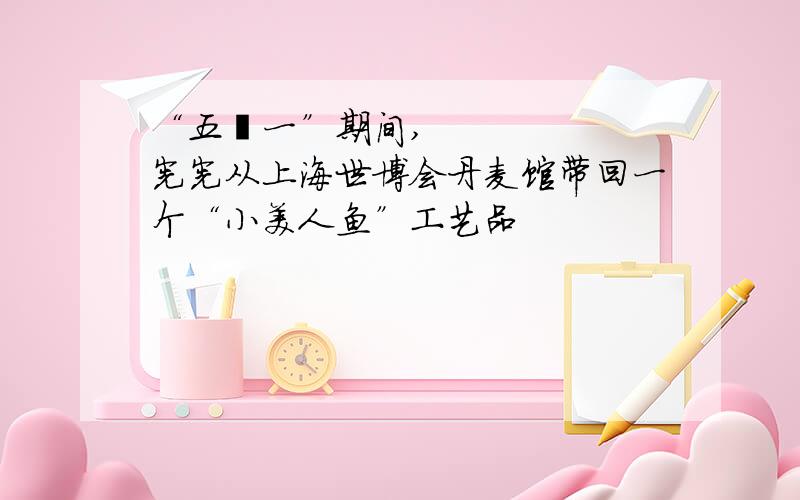 “五•一”期间,宪宪从上海世博会丹麦馆带回一个“小美人鱼”工艺品