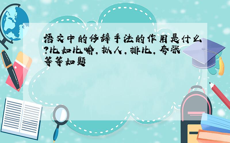 语文中的修辞手法的作用是什么?比如比喻,拟人,排比,夸张等等如题