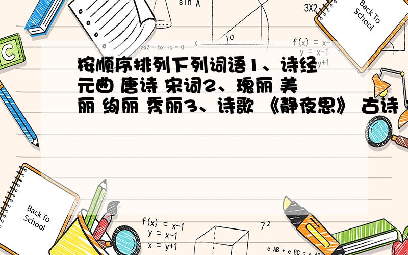 按顺序排列下列词语1、诗经 元曲 唐诗 宋词2、瑰丽 美丽 绚丽 秀丽3、诗歌 《静夜思》 古诗 文学作品4、雨雪霏霏