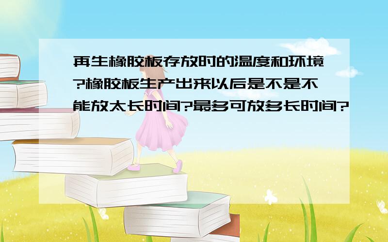 再生橡胶板存放时的温度和环境?橡胶板生产出来以后是不是不能放太长时间?最多可放多长时间?