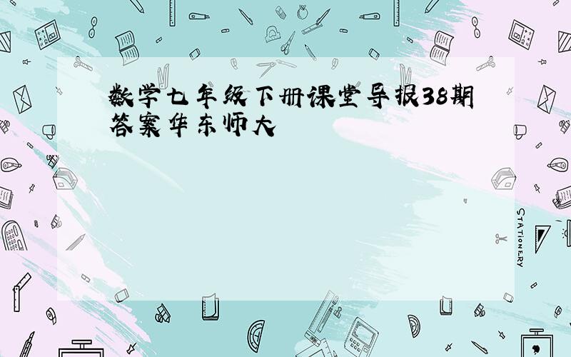 数学七年级下册课堂导报38期答案华东师大