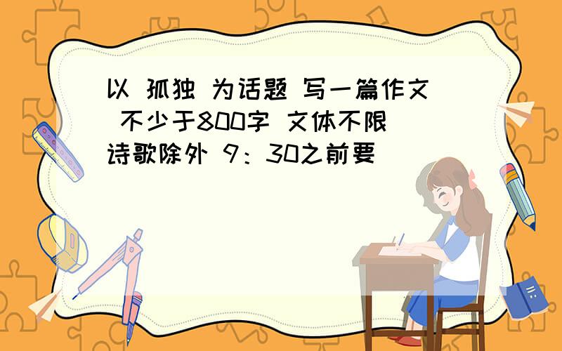 以 孤独 为话题 写一篇作文 不少于800字 文体不限 诗歌除外 9：30之前要