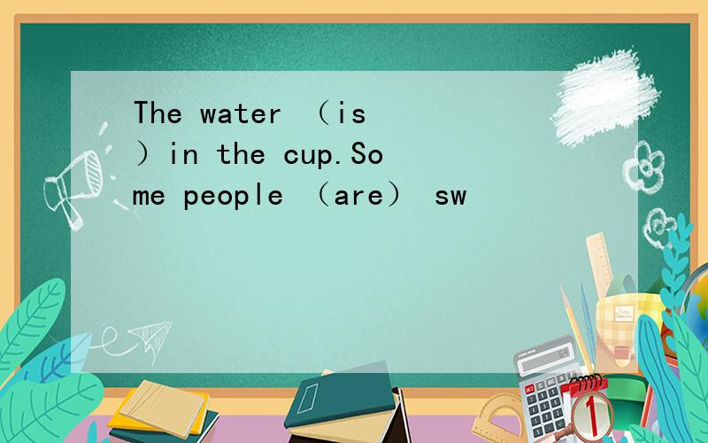 The water （is ）in the cup.Some people （are） sw