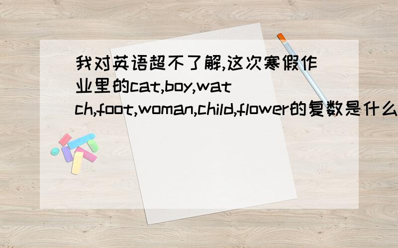 我对英语超不了解,这次寒假作业里的cat,boy,watch,foot,woman,child,flower的复数是什么