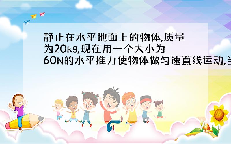 静止在水平地面上的物体,质量为20kg,现在用一个大小为60N的水平推力使物体做匀速直线运动,当物体移动9m时,速度达到