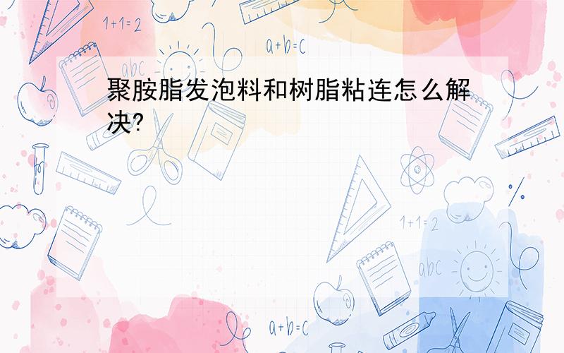 聚胺脂发泡料和树脂粘连怎么解决?