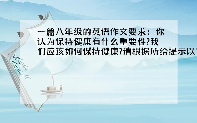 一篇八年级的英语作文要求：你认为保持健康有什么重要性?我们应该如何保持健康?请根据所给提示以