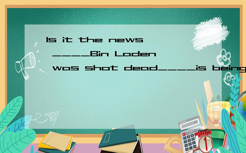 Is it the news ____Bin Laden was shot dead____is being broad