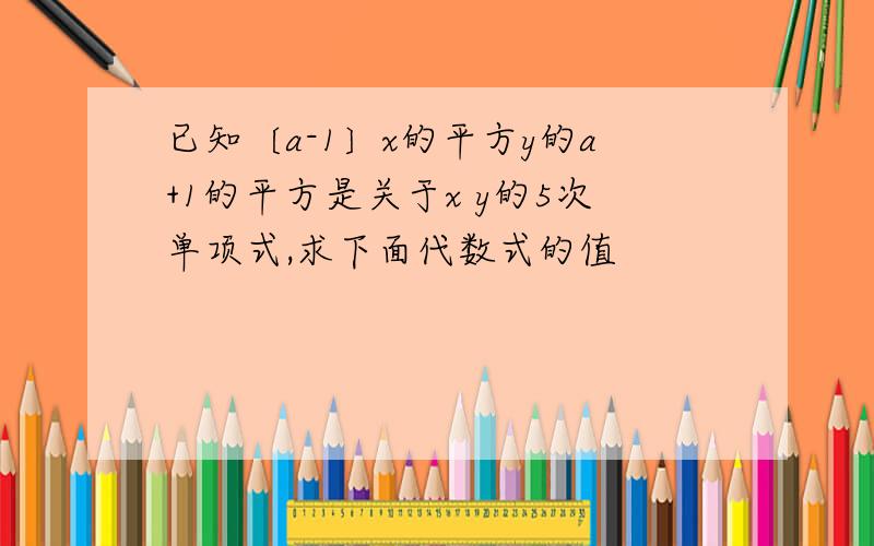 已知〔a-1〕x的平方y的a+1的平方是关于x y的5次单项式,求下面代数式的值