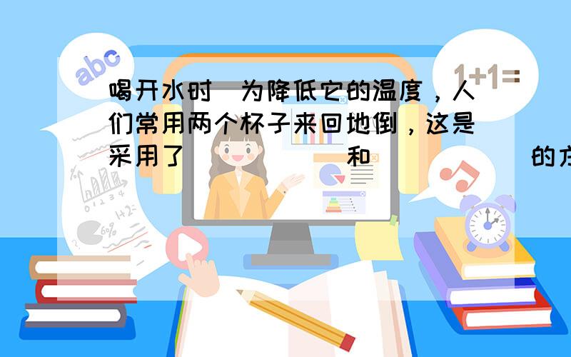 喝开水时．为降低它的温度，人们常用两个杯子来回地倒，这是采用了______和______的方法加快蒸发，使水温很快低．