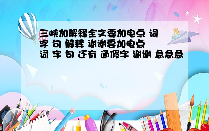 三峡加解释全文要加电点 词 字 句 解释 谢谢要加电点 词 字 句 还有 通假字 谢谢 急急急