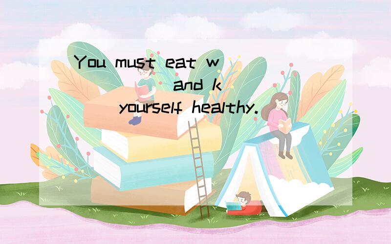 You must eat w_____ and k_____ yourself healthy.