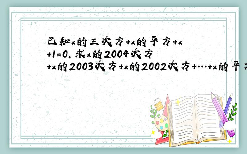 已知x的三次方＋x的平方＋x＋1＝0,求x的2004次方＋x的2003次方＋x的2002次方＋...＋x的平方+x+1的