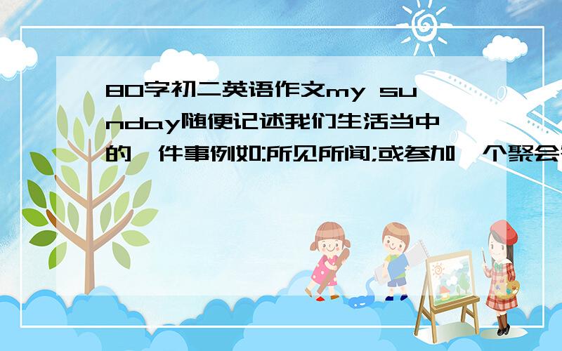 80字初二英语作文my sunday随便记述我们生活当中的一件事例如:所见所闻;或参加一个聚会等随便,