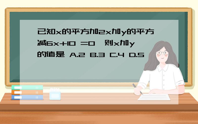 已知x的平方加2x加y的平方减6x+10 =0,则x加y的值是 A.2 B.3 C.4 D.5