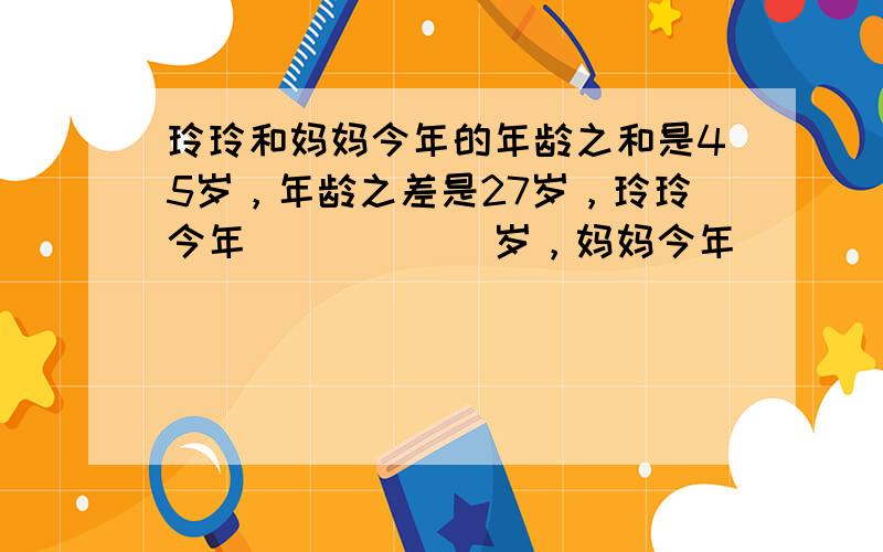 玲玲和妈妈今年的年龄之和是45岁，年龄之差是27岁，玲玲今年______岁，妈妈今年______岁．