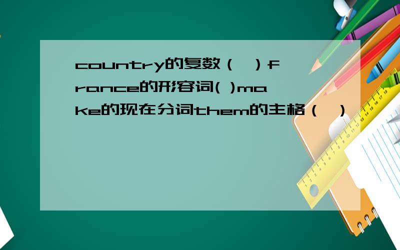 country的复数（ ）france的形容词( )make的现在分词them的主格（ ）