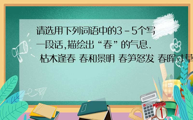 请选用下列词语中的3-5个写一段话,描绘出“春”的气息. 枯木逢春 春和景明 春笋怒发 春晖寸草