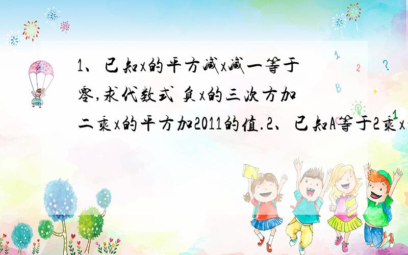 1、已知x的平方减x减一等于零,求代数式 负x的三次方加二乘x的平方加2011的值.2、已知A等于2乘x的平方加