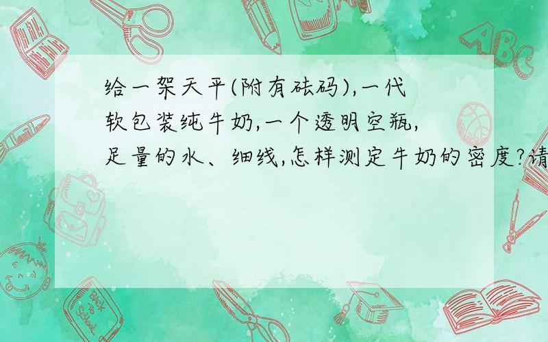 给一架天平(附有砝码),一代软包装纯牛奶,一个透明空瓶,足量的水、细线,怎样测定牛奶的密度?请写出实验步骤.