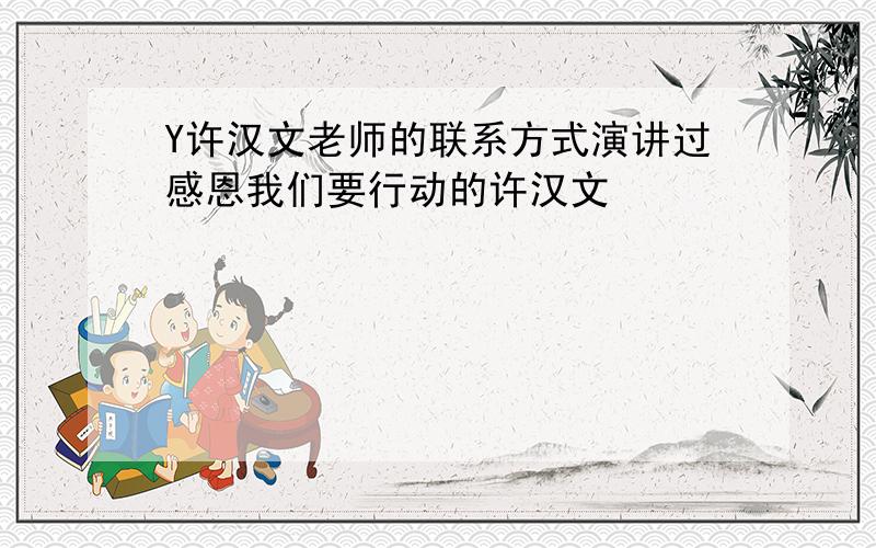 Y许汉文老师的联系方式演讲过感恩我们要行动的许汉文