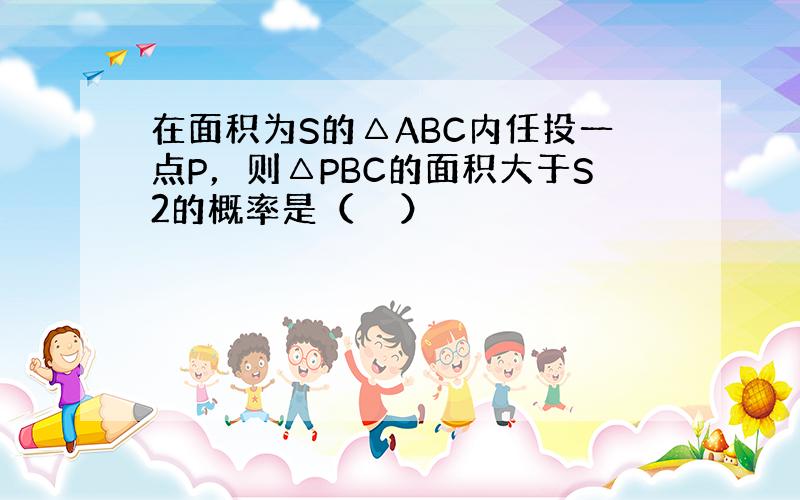 在面积为S的△ABC内任投一点P，则△PBC的面积大于S2的概率是（　　）