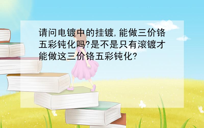 请问电镀中的挂镀,能做三价铬五彩钝化吗?是不是只有滚镀才能做这三价铬五彩钝化?