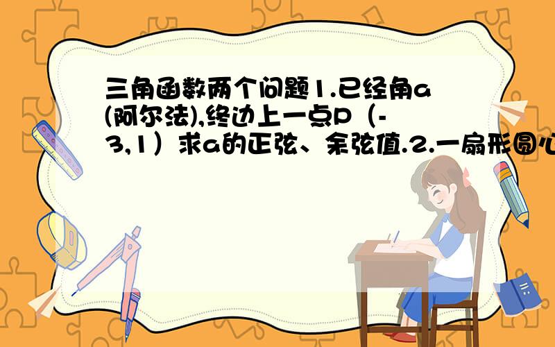 三角函数两个问题1.已经角a(阿尔法),终边上一点P（-3,1）求a的正弦、余弦值.2.一扇形圆心角为120度,半径为4