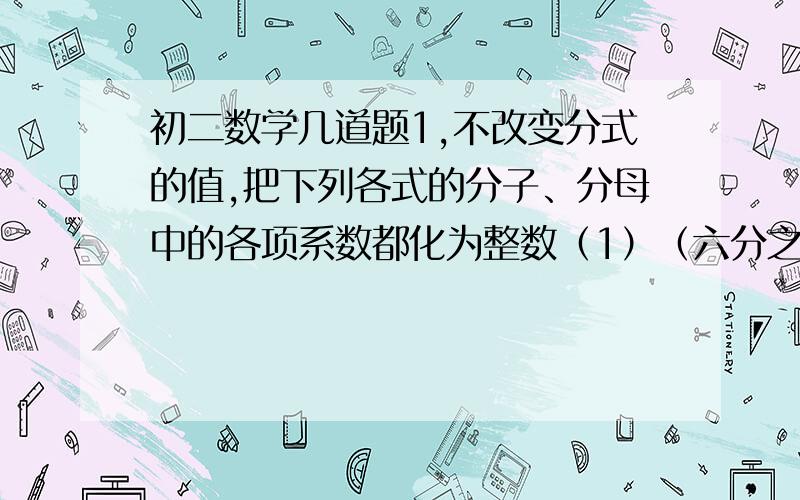 初二数学几道题1,不改变分式的值,把下列各式的分子、分母中的各项系数都化为整数（1）（六分之五x）+y 分之 （三分之二