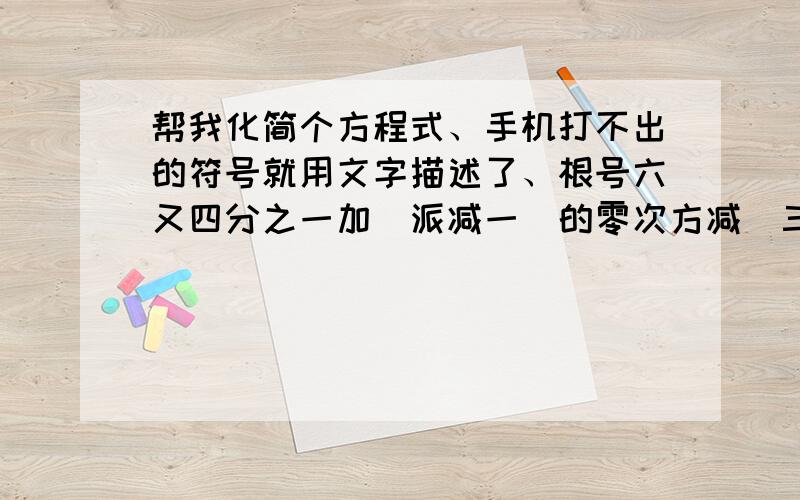 帮我化简个方程式、手机打不出的符号就用文字描述了、根号六又四分之一加(派减一)的零次方减(三又八分之三)的三分之一次方加